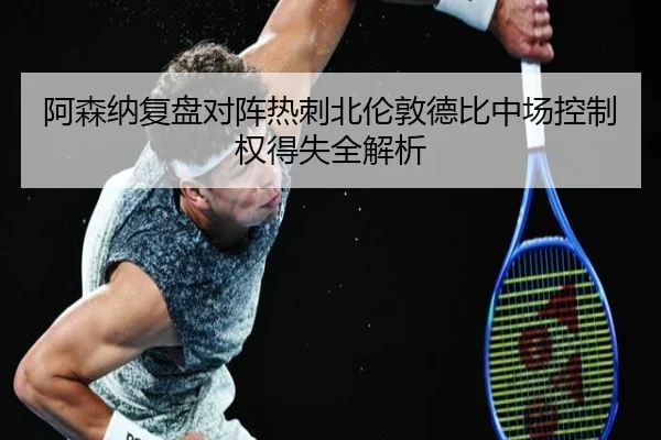 阿森纳复盘对阵热刺北伦敦德比中场控制权得失全解析