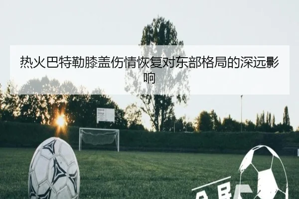 热火巴特勒膝盖伤情恢复对东部格局的深远影响
