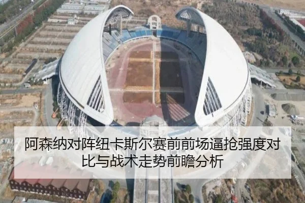 阿森纳对阵纽卡斯尔赛前前场逼抢强度对比与战术走势前瞻分析 - kaiyun