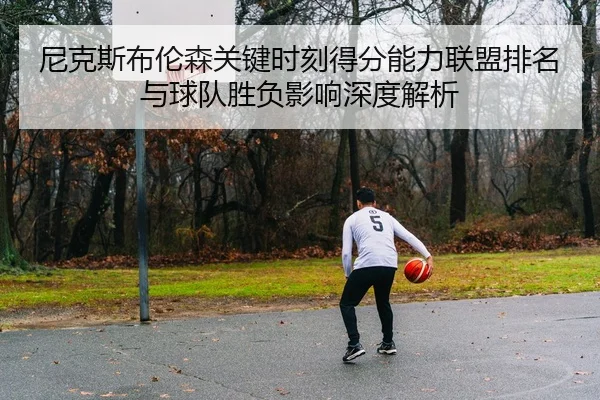 尼克斯布伦森关键时刻得分能力联盟排名与球队胜负影响深度解析 | kaiyun