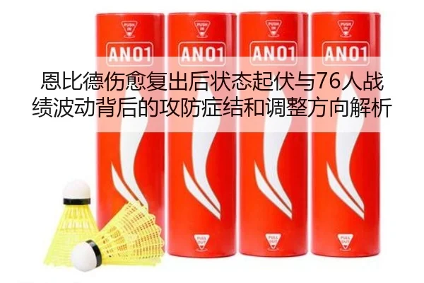 恩比德伤愈复出后状态起伏与76人战绩波动背后的攻防症结和调整方向解析 - kaiyun