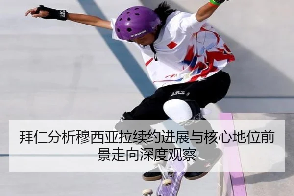拜仁分析穆西亚拉续约进展与核心地位前景走向深度观察