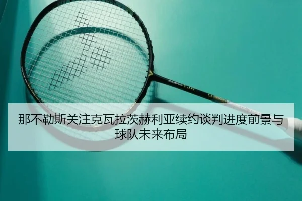 那不勒斯关注克瓦拉茨赫利亚续约谈判进度前景与球队未来布局